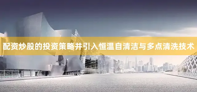 配资炒股的投资策略并引入恒温自清洁与多点清洗技术