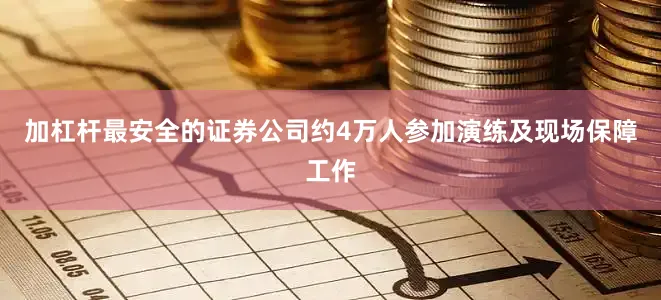 加杠杆最安全的证券公司约4万人参加演练及现场保障工作