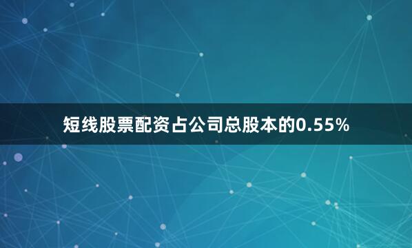 短线股票配资占公司总股本的0.55%