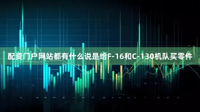 配资门户网站都有什么说是给F-16和C-130机队买零件