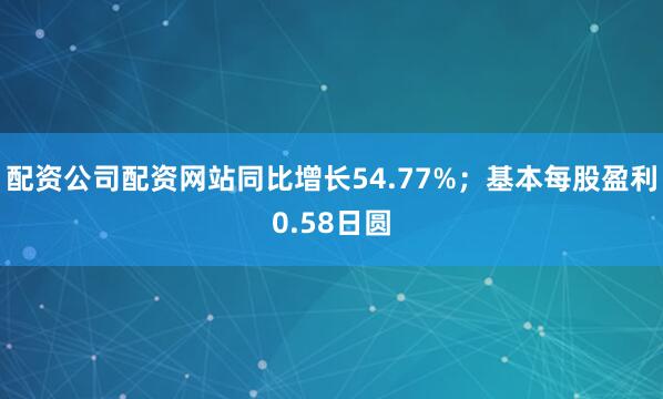 配资公司配资网站同比增长54.77%；基本每股盈利0.58日圆
