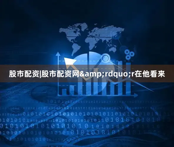 股市配资|股市配资网&rdquo;r　　在他看来